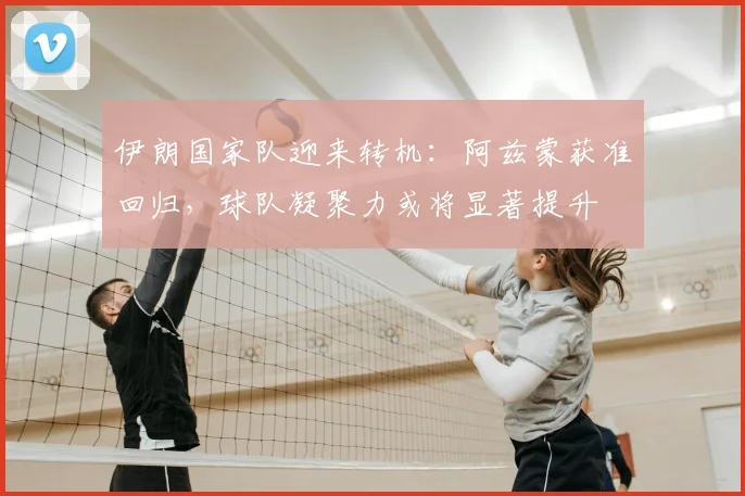 伊朗国家队迎来转机：阿兹蒙获准回归，球队凝聚力或将显著提升