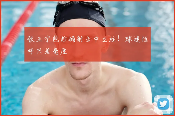张玉宁包抄捅射击中立柱！球迷惊呼只差毫厘