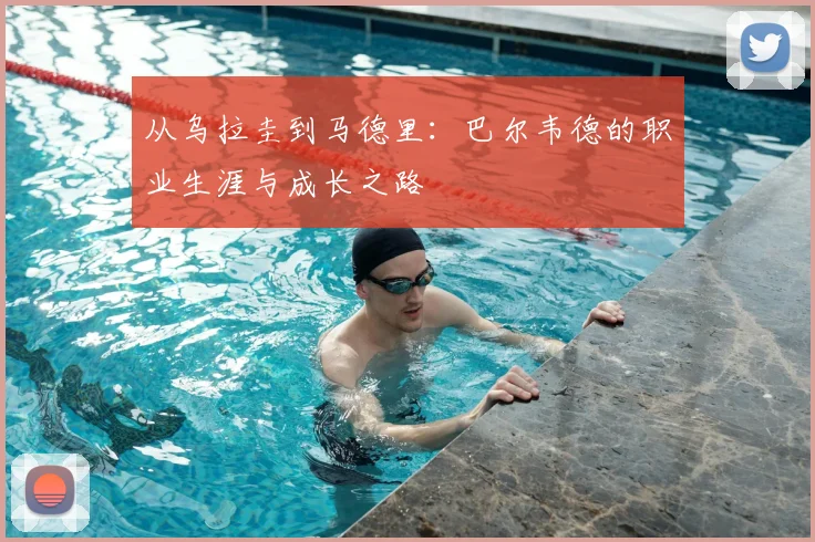 从乌拉圭到马德里：巴尔韦德的职业生涯与成长之路