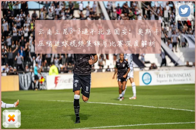 云南玉昆3-3逼平北京国安：奥斯卡压哨进球视频集锦与比赛深度解析