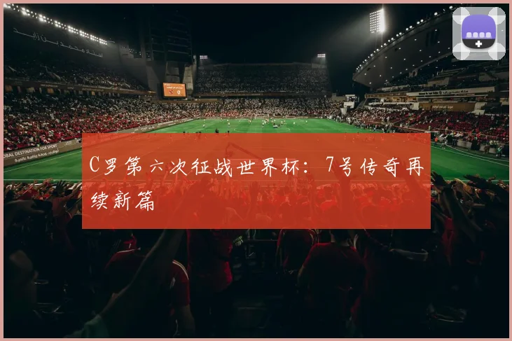 C罗第六次征战世界杯：7号传奇再续新篇