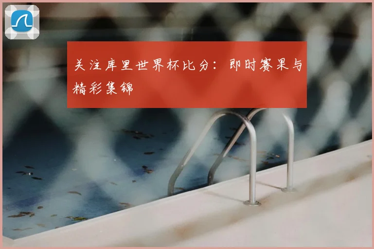 关注库里世界杯比分：即时赛果与精彩集锦