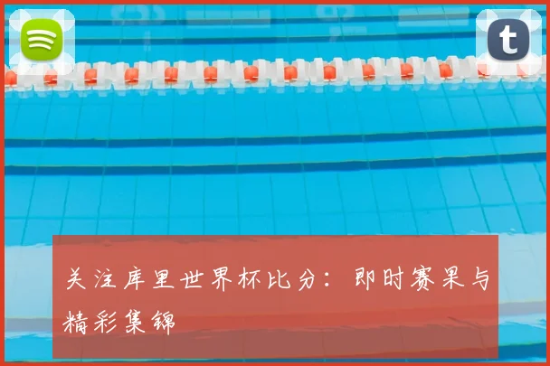 关注库里世界杯比分:即时赛果与精彩集锦