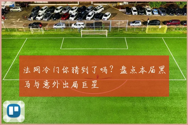 法网冷门你猜到了吗？盘点本届黑马与意外出局巨星