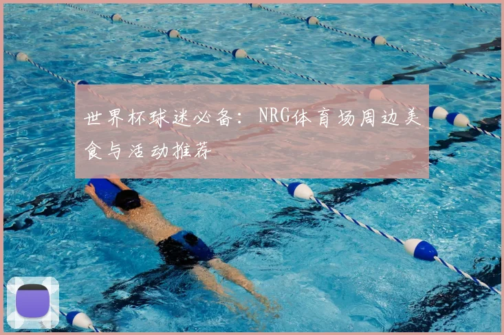 世界杯球迷必备:NRG体育场周边美食与活动推荐