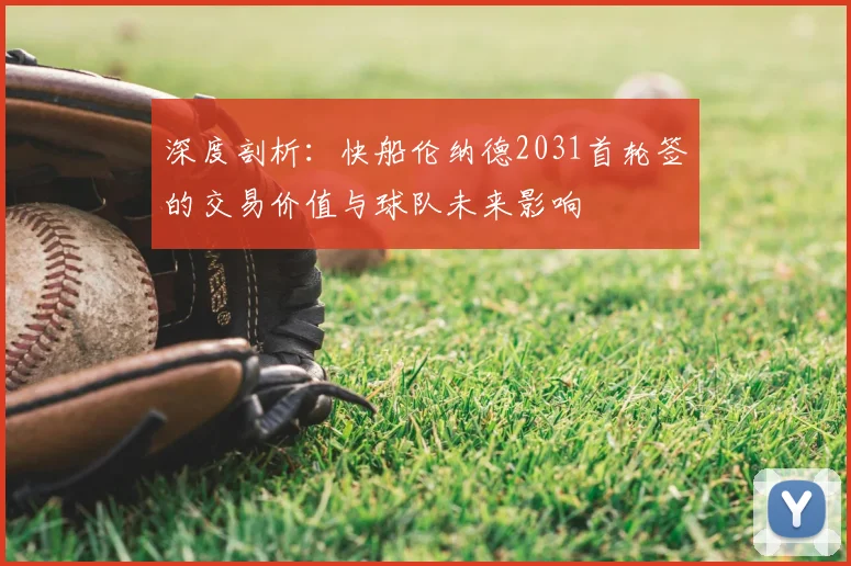深度剖析:快船伦纳德2031首轮签的交易价值与球队未来影响
