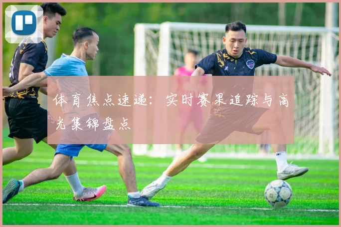 体育焦点速递:实时赛果追踪与高光集锦盘点
