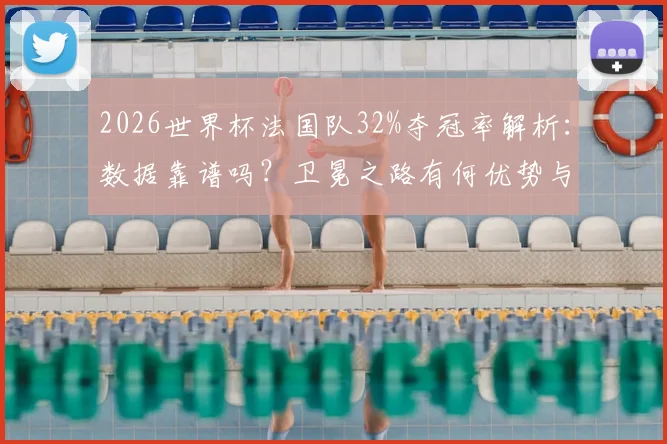 2026世界杯法国队32%夺冠率解析：数据靠谱吗？卫冕之路有何优势与隐忧