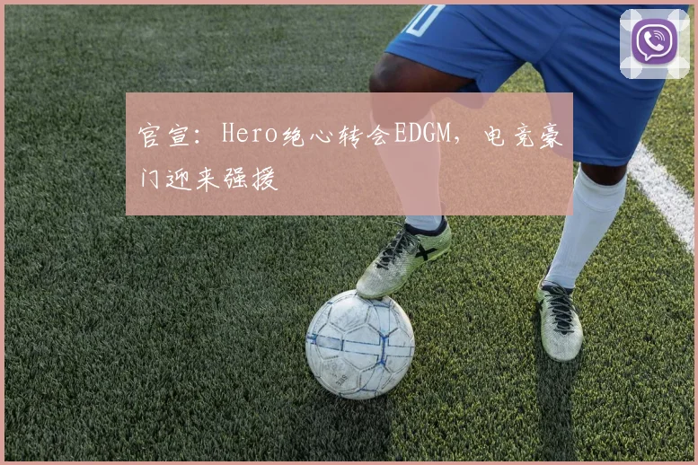 官宣:Hero绝心转会EDGM,电竞豪门迎来强援
