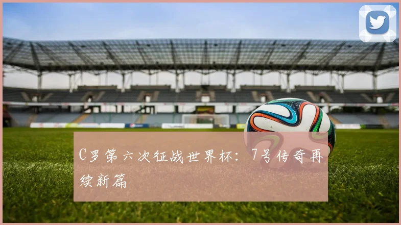 C罗第六次征战世界杯：7号传奇再续新篇