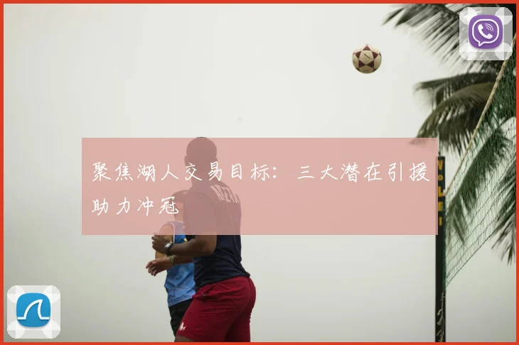 聚焦湖人交易目标：三大潜在引援助力冲冠