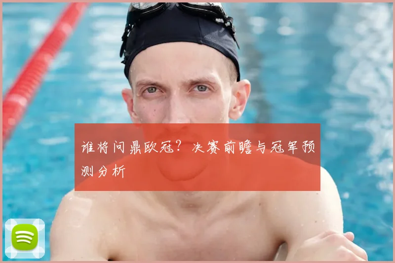 谁将问鼎欧冠？决赛前瞻与冠军预测分析