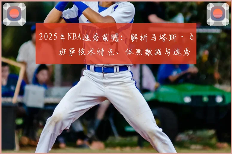 2025年NBA选秀前瞻：解析马塔斯·迪班萨技术特点、体测数据与选秀前景