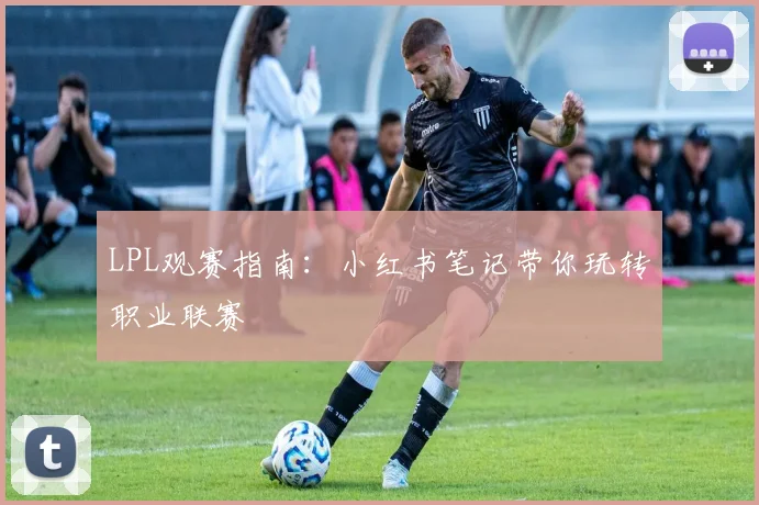 LPL观赛指南:小红书笔记带你玩转职业联赛