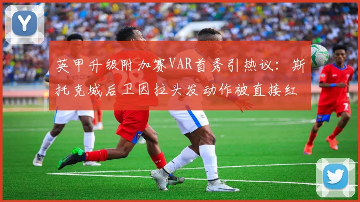 英甲升级附加赛VAR首秀引热议:斯托克城后卫因拉头发动作被直接红牌罚下
