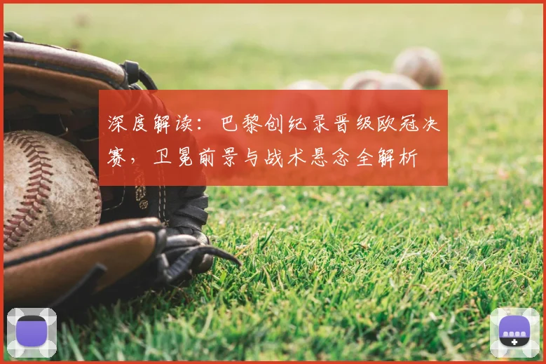 深度解读:巴黎创纪录晋级欧冠决赛,卫冕前景与战术悬念全解析