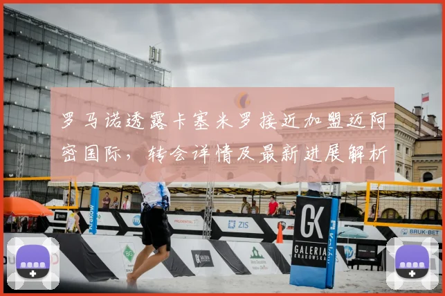 罗马诺透露卡塞米罗接近加盟迈阿密国际，转会详情及最新进展解析（2026年更新）