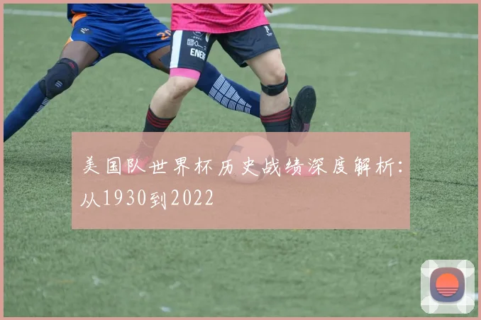 美国队世界杯历史战绩深度解析：从1930到2022
