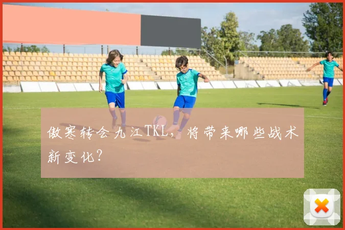 傲寒转会九江TKL，将带来哪些战术新变化？