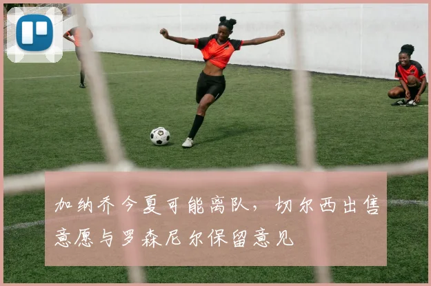 加纳乔今夏可能离队，切尔西出售意愿与罗森尼尔保留意见
