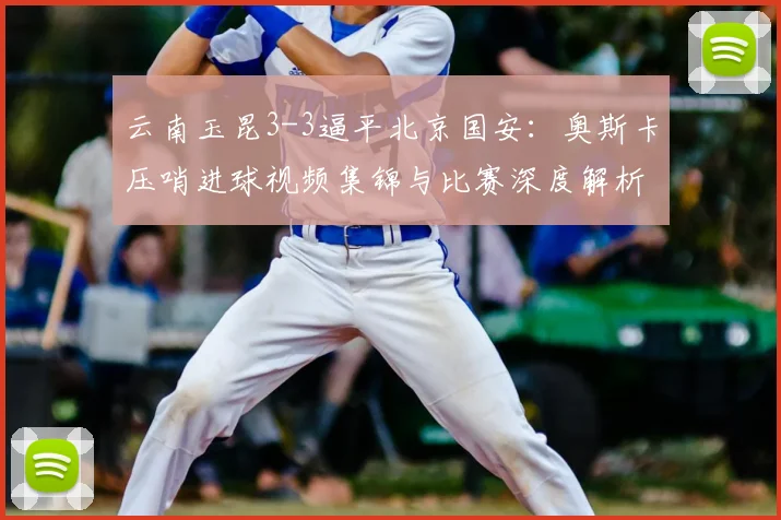 云南玉昆3-3逼平北京国安:奥斯卡压哨进球视频集锦与比赛深度解析