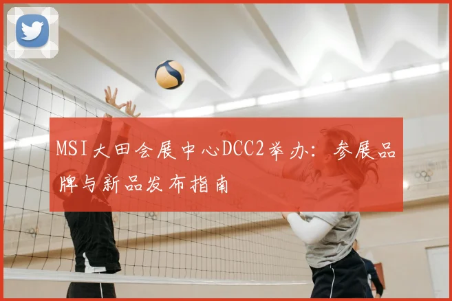 MSI大田会展中心DCC2举办：参展品牌与新品发布指南