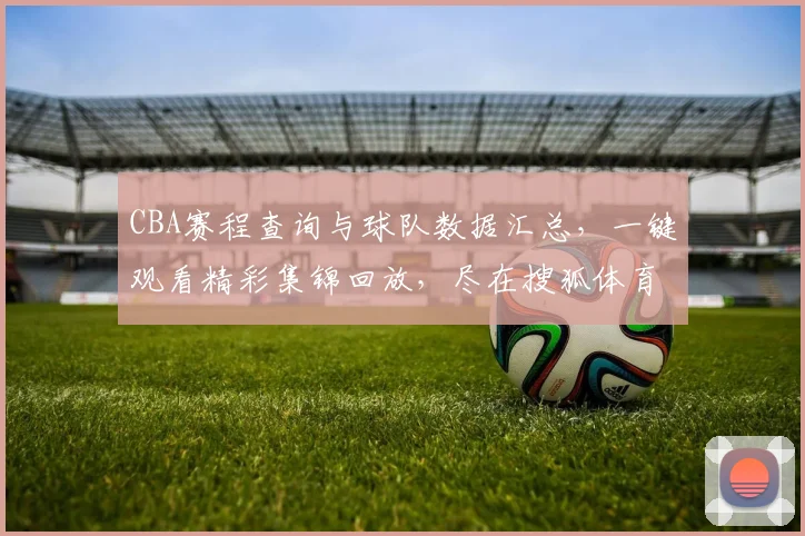 CBA赛程查询与球队数据汇总,一键观看精彩集锦回放,尽在搜狐体育