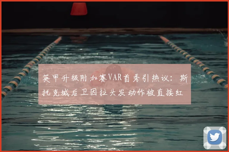 英甲升级附加赛VAR首秀引热议：斯托克城后卫因拉头发动作被直接红牌罚下