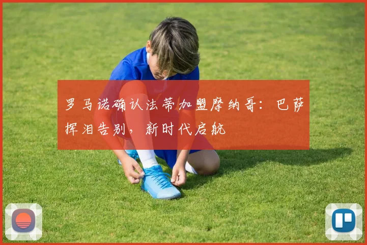 罗马诺确认法蒂加盟摩纳哥:巴萨挥泪告别,新时代启航